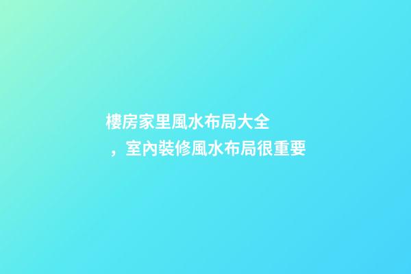 樓房家里風水布局大全，室內裝修風水布局很重要